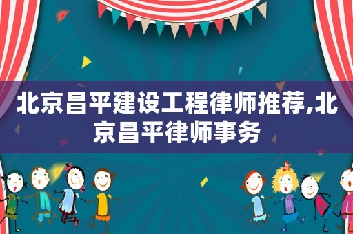 北京昌平建設(shè)工程律師推薦,北京昌平律師事務(wù)