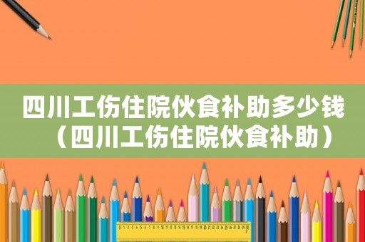 四川工傷住院伙食補(bǔ)助多少錢（四川工傷住院伙食補(bǔ)助）