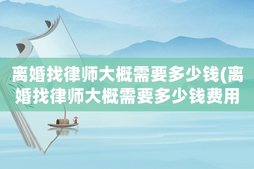 離婚找律師大概需要多少錢(離婚找律師大概需要多少錢費(fèi)用)