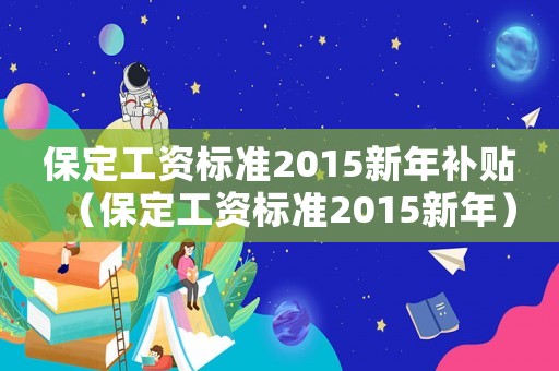 保定工資標準2015新年補貼（保定工資標準2015新年）