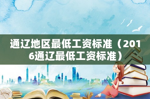 通遼地區(qū)最低工資標(biāo)準(zhǔn)（2016通遼最低工資標(biāo)準(zhǔn)）