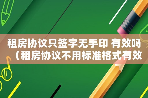 租房協(xié)議只簽字無手印 有效嗎（租房協(xié)議不用標(biāo)準(zhǔn)格式有效嗎）
