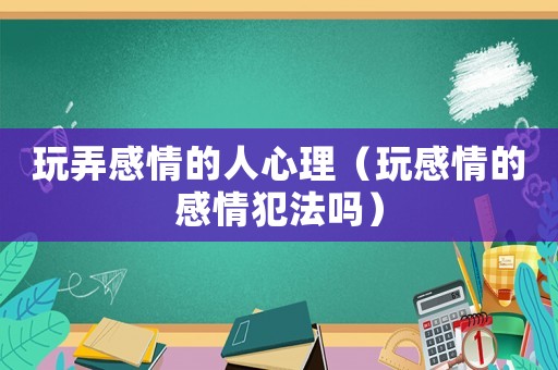 玩弄感情的人心理（玩感情的感情犯法嗎）