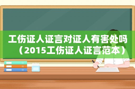 工傷證人證言對證人有害處嗎（2015工傷證人證言范本）