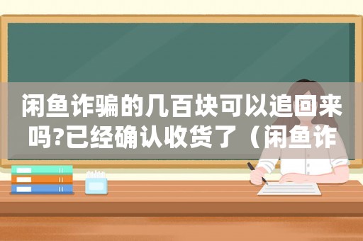 閑魚詐騙的幾百塊可以追回來嗎?已經(jīng)確認(rèn)收貨了（閑魚詐騙怎么定罪）