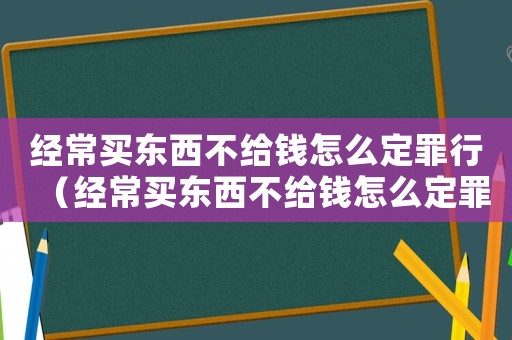 經(jīng)常買東西不給錢怎么定罪行（經(jīng)常買東西不給錢怎么定罪）