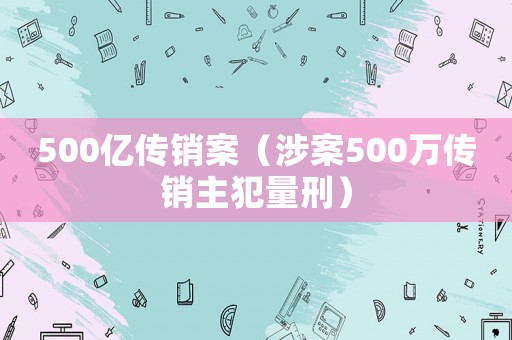 500億傳銷案（涉案500萬傳銷主犯量刑）