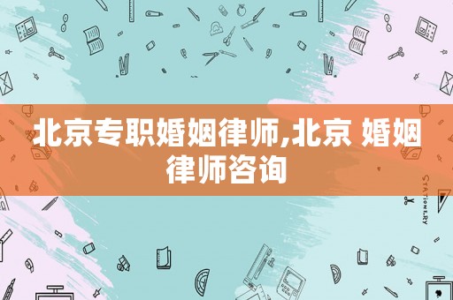 北京專職婚姻律師,北京 婚姻律師咨詢