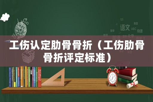 工傷認(rèn)定肋骨骨折（工傷肋骨骨折評定標(biāo)準(zhǔn)）