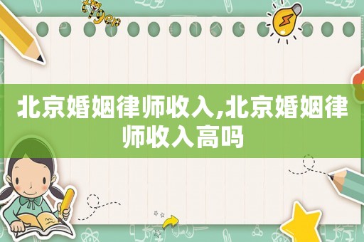 北京婚姻律師收入,北京婚姻律師收入高嗎
