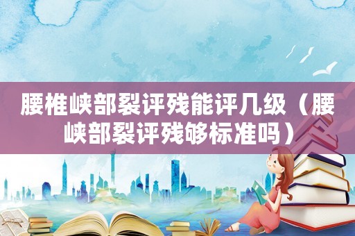 腰椎峽部裂評(píng)殘能評(píng)幾級(jí)（腰峽部裂評(píng)殘夠標(biāo)準(zhǔn)嗎）