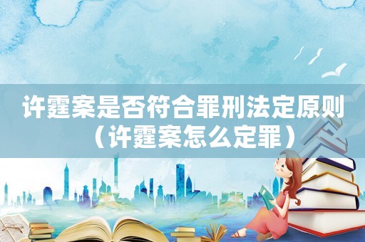 許霆案是否符合罪刑法定原則（許霆案怎么定罪）
