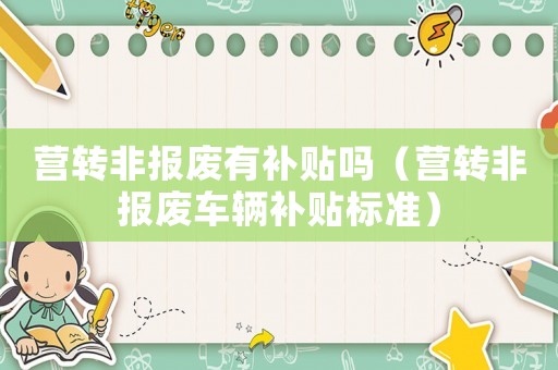 營轉(zhuǎn)非報廢有補貼嗎（營轉(zhuǎn)非報廢車輛補貼標(biāo)準(zhǔn)）