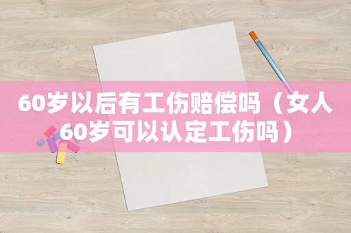 60歲以后有工傷賠償嗎（女人60歲可以認(rèn)定工傷嗎）