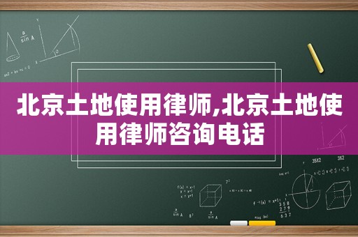 北京土地使用律師,北京土地使用律師咨詢電話