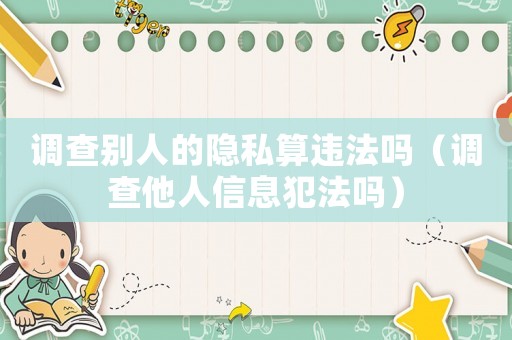 調(diào)查別人的隱私算違法嗎（調(diào)查他人信息犯法嗎）