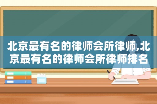 北京最有名的律師會(huì)所律師,北京最有名的律師會(huì)所律師排名