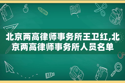 北京兩高律師事務所王衛(wèi)紅,北京兩高律師事務所人員名單