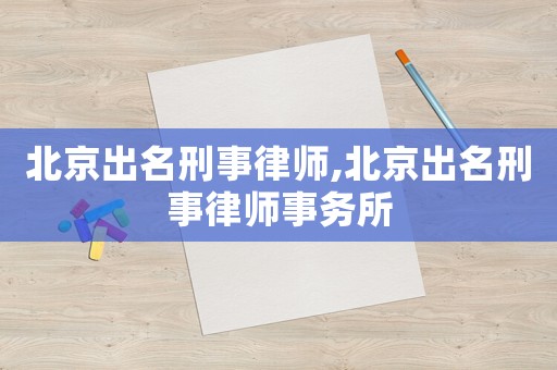 北京出名刑事律師,北京出名刑事律師事務(wù)所