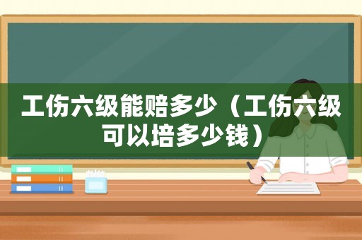 工傷六級(jí)能賠多少（工傷六級(jí)可以培多少錢(qián)）