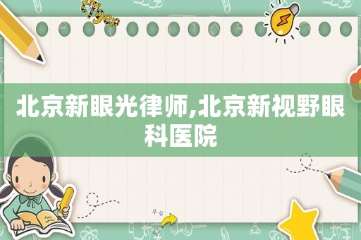 北京新眼光律師,北京新視野眼科醫(yī)院