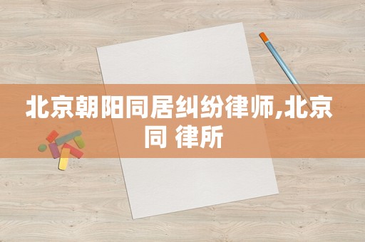 北京朝陽同居糾紛律師,北京 同 律所