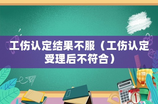 工傷認(rèn)定結(jié)果不服（工傷認(rèn)定受理后不符合）