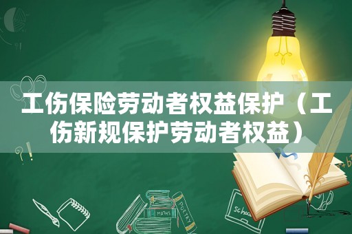 工傷保險勞動者權(quán)益保護（工傷新規(guī)保護勞動者權(quán)益）