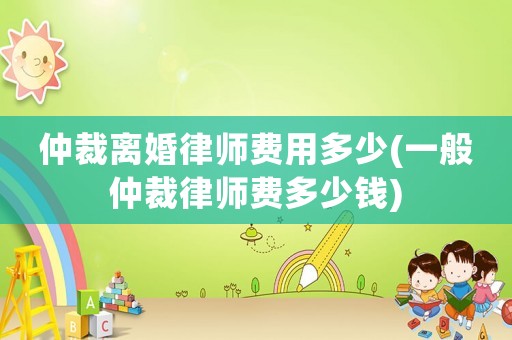 仲裁離婚律師費(fèi)用多少(一般仲裁律師費(fèi)多少錢(qián))