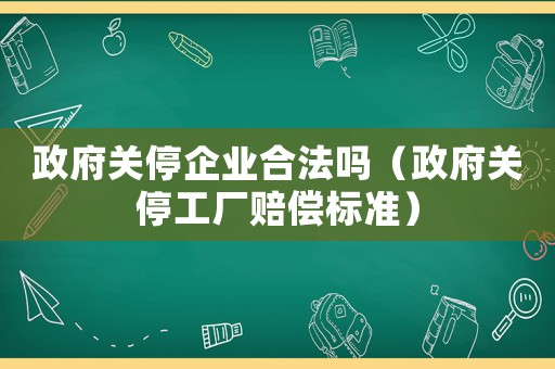 政府關(guān)停企業(yè)合法嗎（政府關(guān)停工廠賠償標(biāo)準(zhǔn)）