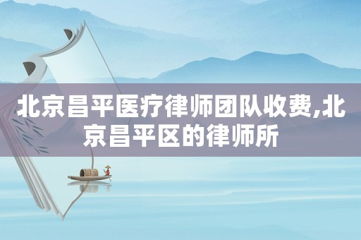北京昌平醫(yī)療律師團(tuán)隊收費(fèi),北京昌平區(qū)的律師所