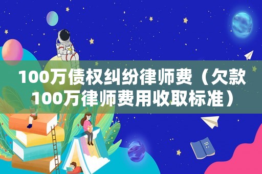 100萬(wàn)債權(quán)糾紛律師費(fèi)（欠款100萬(wàn)律師費(fèi)用收取標(biāo)準(zhǔn)）