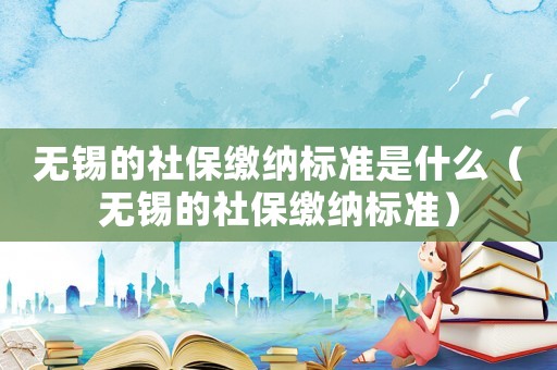 無錫的社保繳納標(biāo)準(zhǔn)是什么（無錫的社保繳納標(biāo)準(zhǔn)）
