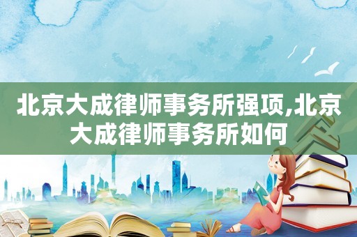 北京大成律師事務(wù)所強項,北京大成律師事務(wù)所如何