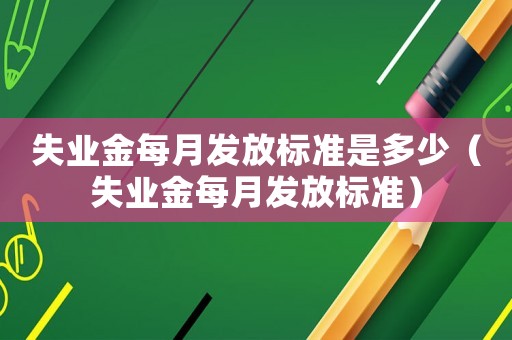 失業(yè)金每月發(fā)放標準是多少（失業(yè)金每月發(fā)放標準）