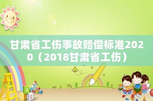 甘肅省工傷事故賠償標(biāo)準(zhǔn)2020（2018甘肅省工傷）