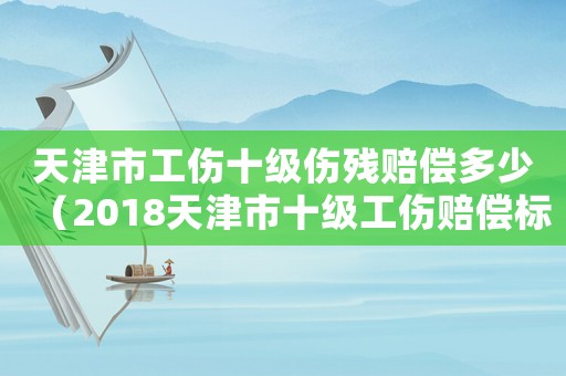 天津市工傷十級傷殘賠償多少（2018天津市十級工傷賠償標(biāo)準(zhǔn)）