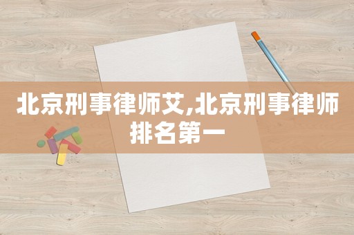 北京刑事律師艾,北京刑事律師排名第一