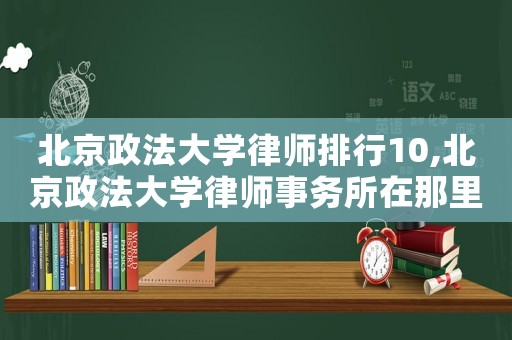 北京政法大學(xué)律師排行10,北京政法大學(xué)律師事務(wù)所在那里