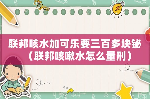 聯(lián)邦咳水加可樂要三百多塊鉍（聯(lián)邦咳嗽水怎么量刑）