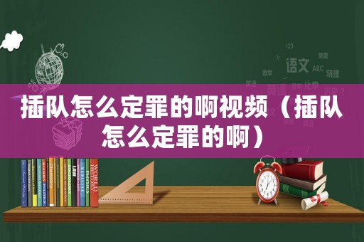 插隊(duì)怎么定罪的啊視頻（插隊(duì)怎么定罪的啊）