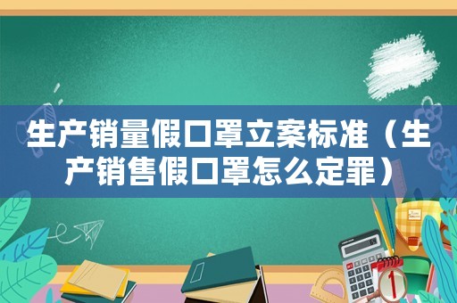 生產銷量假口罩立案標準（生產銷售假口罩怎么定罪）