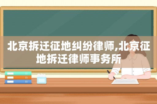 北京拆遷征地糾紛律師,北京征地拆遷律師事務(wù)所
