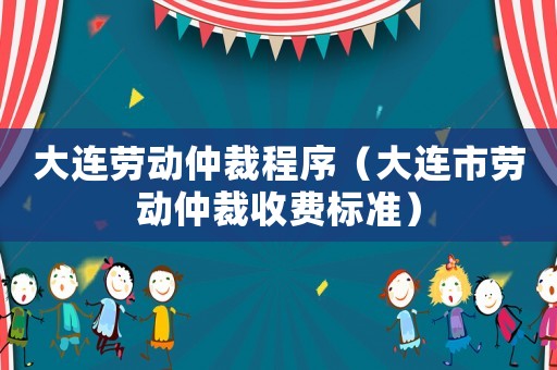 大連勞動仲裁程序（大連市勞動仲裁收費(fèi)標(biāo)準(zhǔn)）