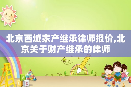 北京西城家產(chǎn)繼承律師報(bào)價(jià),北京關(guān)于財(cái)產(chǎn)繼承的律師