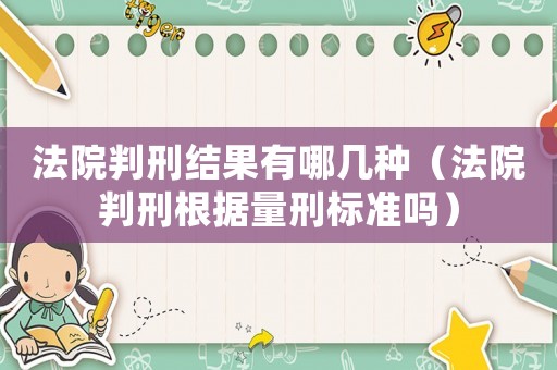 法院判刑結(jié)果有哪幾種（法院判刑根據(jù)量刑標(biāo)準(zhǔn)嗎）