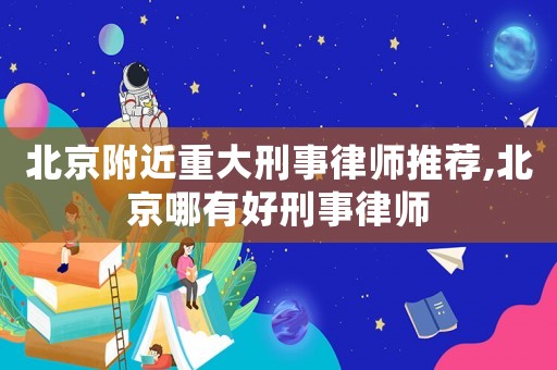 北京附近重大刑事律師推薦,北京哪有好刑事律師