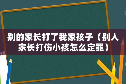別的家長(zhǎng)打了我家孩子（別人家長(zhǎng)打傷小孩怎么定罪）