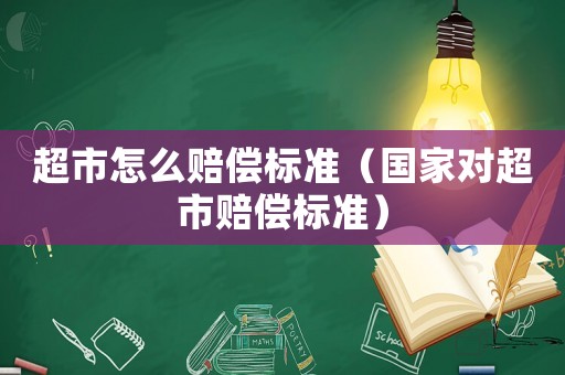 超市怎么賠償標(biāo)準(zhǔn)（國(guó)家對(duì)超市賠償標(biāo)準(zhǔn)）