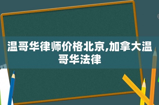 溫哥華律師價(jià)格北京,加拿大溫哥華法律